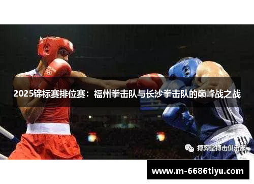 2025锦标赛排位赛：福州拳击队与长沙拳击队的巅峰战之战